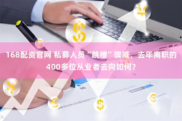 168配资官网 私募人员“跳槽”骤减，去年离职的400多位从业者去向如何？