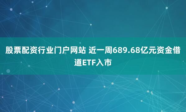 股票配资行业门户网站 近一周689.68亿元资金借道ETF入市