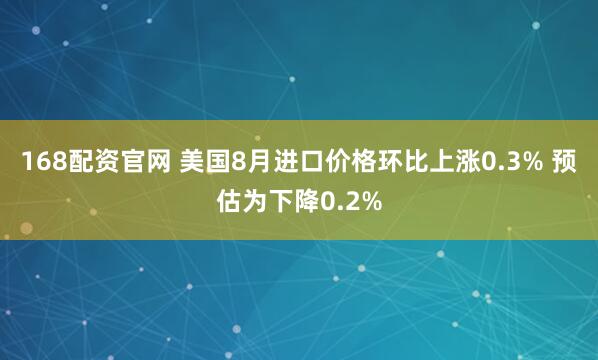 168配资官网 美国8月进口价格环比上涨0.3% 预估为下降0.2%