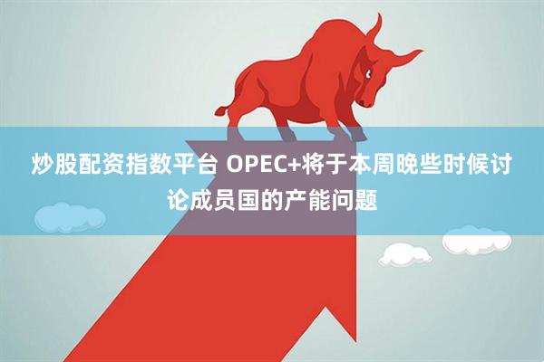 炒股配资指数平台 OPEC+将于本周晚些时候讨论成员国的产能问题