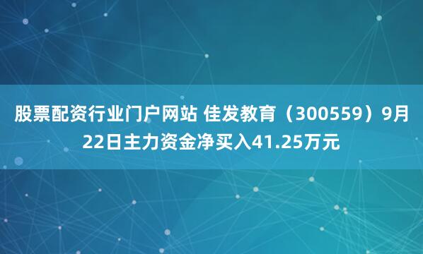 股票配资行业门户网站 佳发教育(300559)9月22日主力资金净买入41.25万元