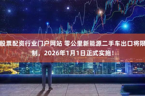 股票配资行业门户网站 零公里新能源二手车出口将限制，2026年1月1日正式实施！