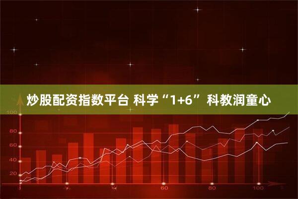 炒股配资指数平台 科学“1+6” 科教润童心