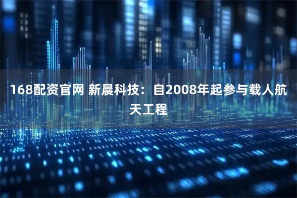 168配资官网 新晨科技:自2008年起参与载人航天工程