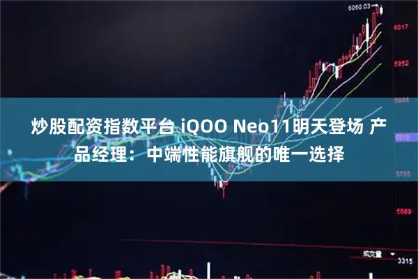 炒股配资指数平台 iQOO Neo11明天登场 产品经理：中端性能旗舰的唯一选择