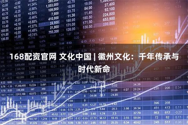 168配资官网 文化中国 | 徽州文化：千年传承与时代新命
