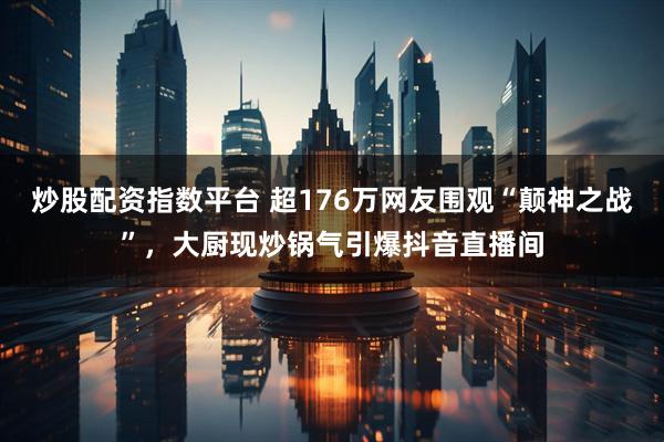 炒股配资指数平台 超176万网友围观“颠神之战”，大厨现炒锅气引爆抖音直播间