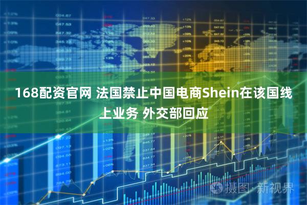 168配资官网 法国禁止中国电商Shein在该国线上业务 外交部回应