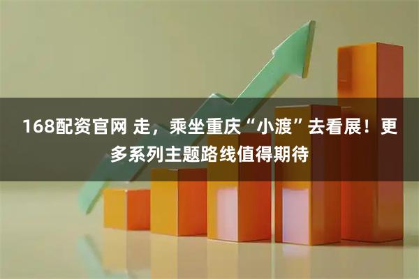 168配资官网 走，乘坐重庆“小渡”去看展！更多系列主题路线值得期待