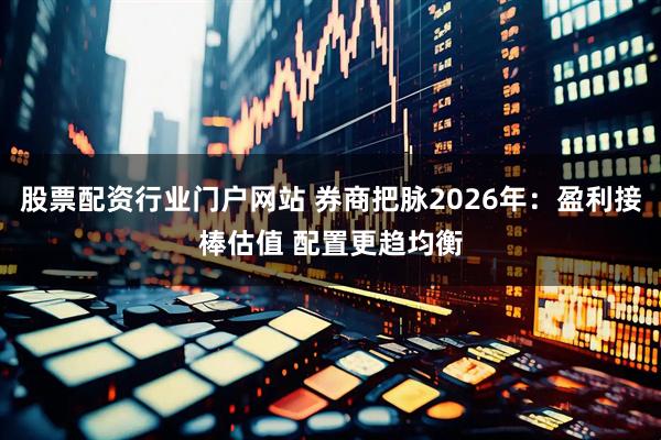 股票配资行业门户网站 券商把脉2026年：盈利接棒估值 配置更趋均衡