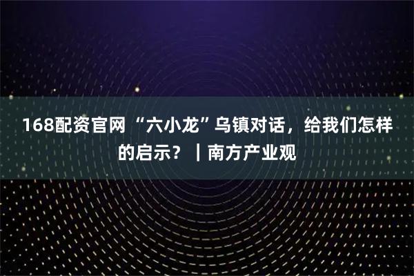 168配资官网 “六小龙”乌镇对话，给我们怎样的启示？｜南方产业观