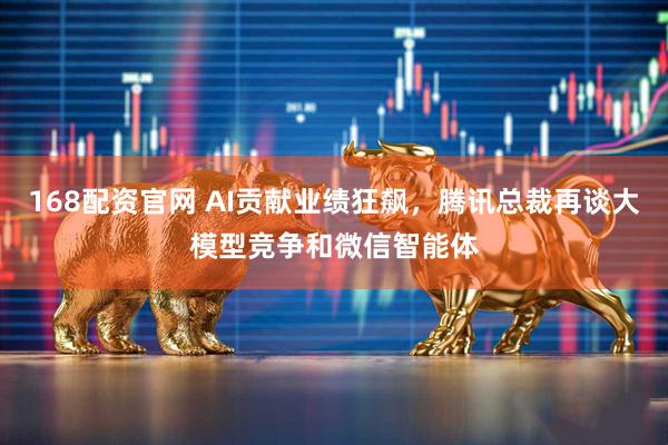 168配资官网 AI贡献业绩狂飙，腾讯总裁再谈大模型竞争和微信智能体