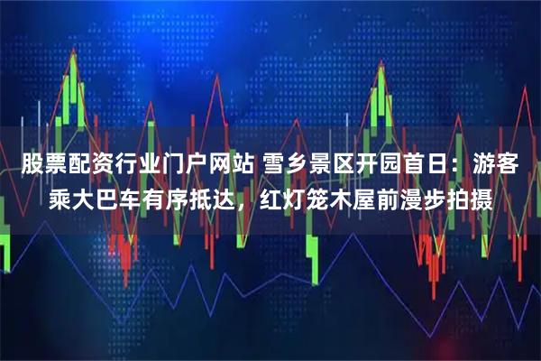 股票配资行业门户网站 雪乡景区开园首日：游客乘大巴车有序抵达，红灯笼木屋前漫步拍摄