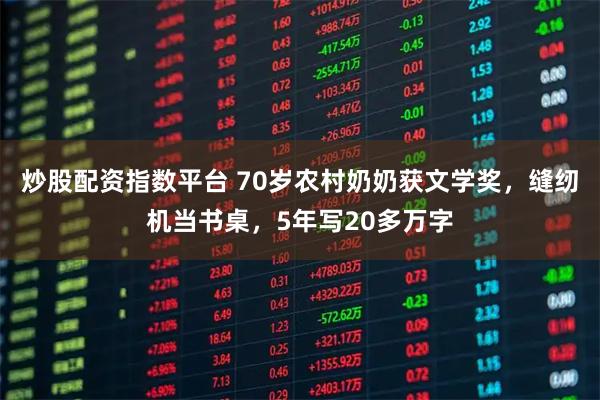 炒股配资指数平台 70岁农村奶奶获文学奖，缝纫机当书桌，5年写20多万字
