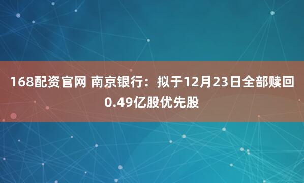 168配资官网 南京银行：拟于12月23日全部赎回0.49亿股优先股