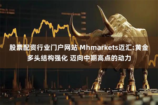 股票配资行业门户网站 Mhmarkets迈汇:黄金多头结构强化 迈向中期高点的动力