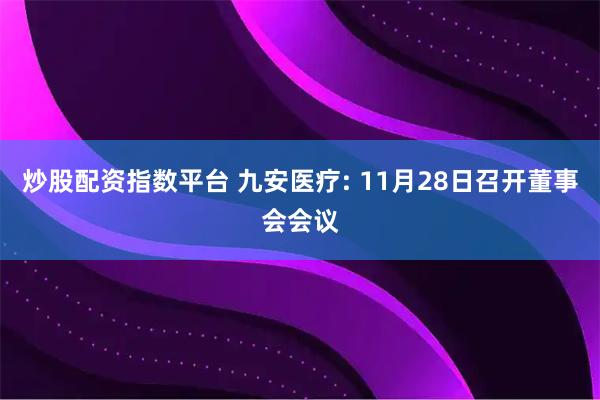 炒股配资指数平台 九安医疗: 11月28日召开董事会会议