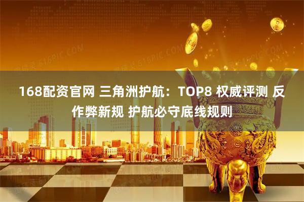 168配资官网 三角洲护航：TOP8 权威评测 反作弊新规 护航必守底线规则