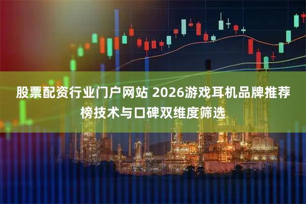 股票配资行业门户网站 2026游戏耳机品牌推荐榜技术与口碑双维度筛选