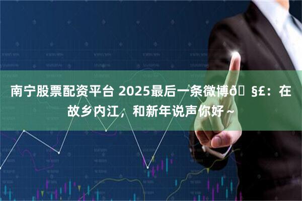 南宁股票配资平台 2025最后一条微博🧣：在故乡内江，和新年说声你好～