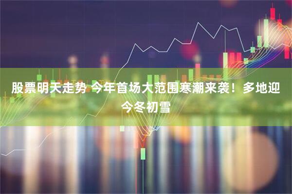 股票明天走势 今年首场大范围寒潮来袭！多地迎今冬初雪