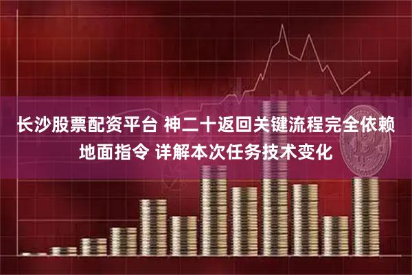 长沙股票配资平台 神二十返回关键流程完全依赖地面指令 详解本次任务技术变化