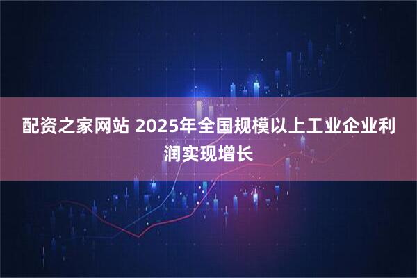 配资之家网站 2025年全国规模以上工业企业利润实现增长