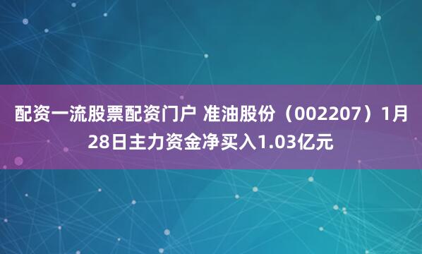 配资一流股票配资门户 准油股份（002207）1月28日主力资金净买入1.03亿元