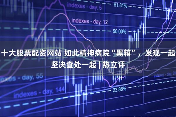 十大股票配资网站 如此精神病院“黑箱”，发现一起坚决查处一起 | 热立评