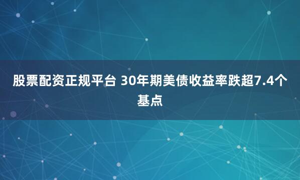 股票配资正规平台 30年期美债收益率跌超7.4个基点