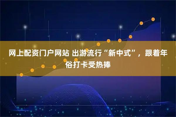网上配资门户网站 出游流行“新中式”，跟着年俗打卡受热捧