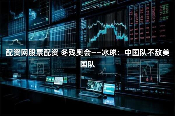 配资网股票配资 冬残奥会——冰球：中国队不敌美国队