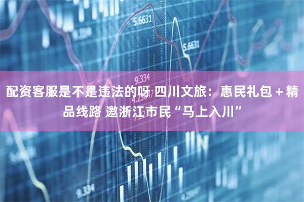 配资客服是不是违法的呀 四川文旅：惠民礼包＋精品线路 邀浙江市民“马上入川”