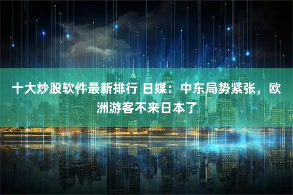十大炒股软件最新排行 日媒：中东局势紧张，欧洲游客不来日本了