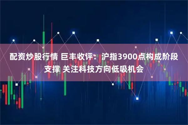 配资炒股行情 巨丰收评：沪指3900点构成阶段支撑 关注科技方向低吸机会