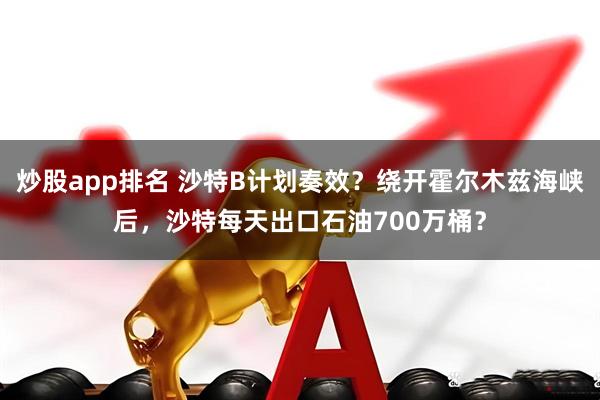 炒股app排名 沙特B计划奏效？绕开霍尔木兹海峡后，沙特每天出口石油700万桶？